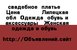  свадебное  платье  › Цена ­ 2 000 - Липецкая обл. Одежда, обувь и аксессуары » Женская одежда и обувь   